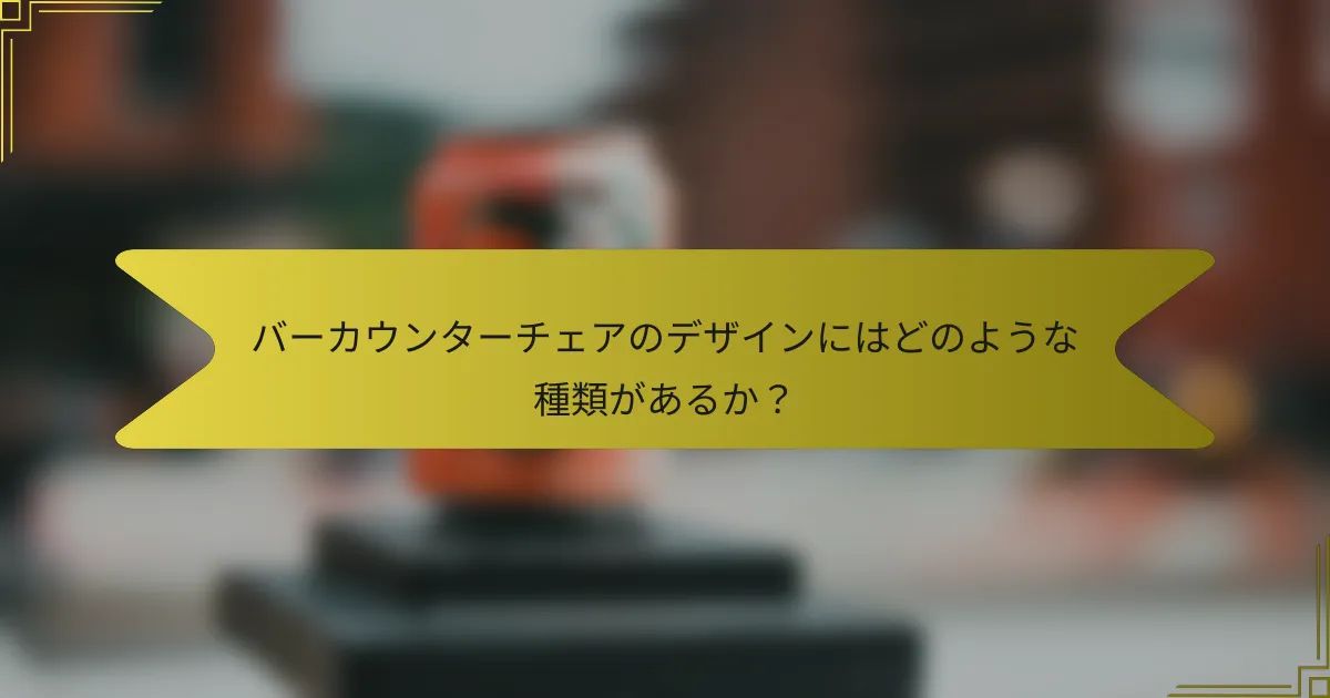 バーカウンターチェアのデザインにはどのような種類があるか？