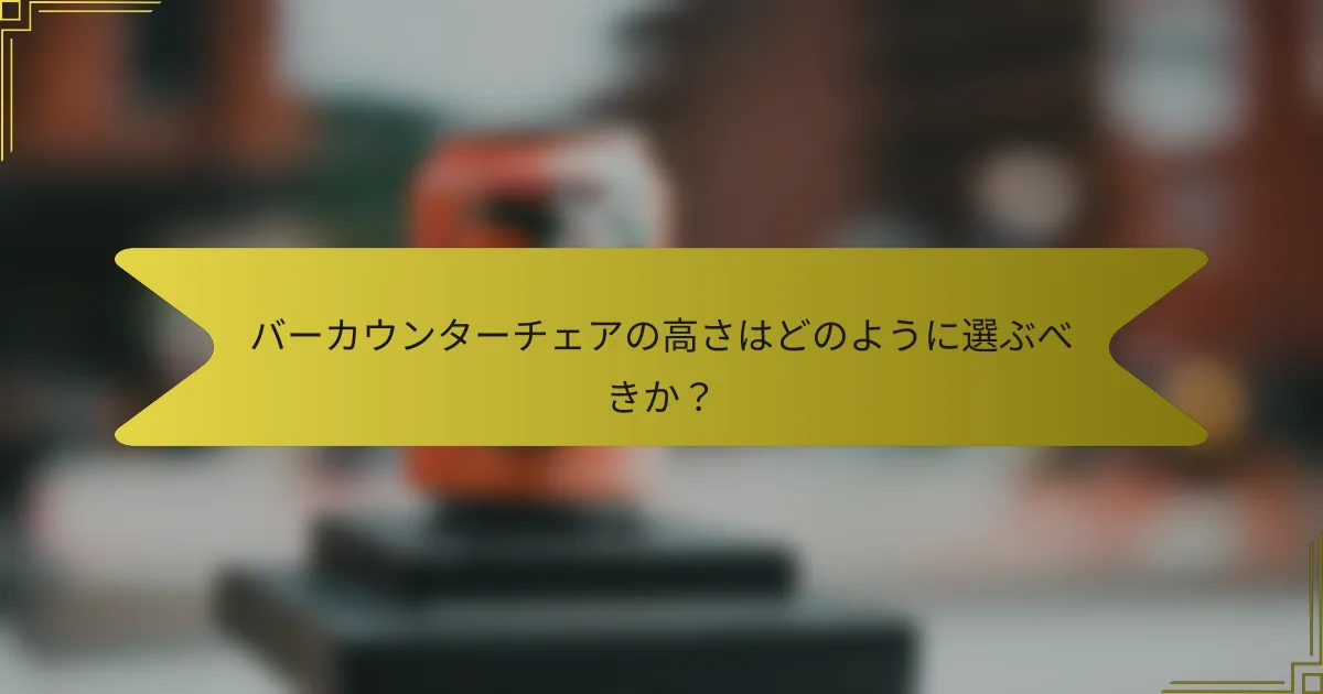 バーカウンターチェアの高さはどのように選ぶべきか？