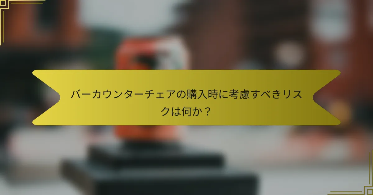 バーカウンターチェアの購入時に考慮すべきリスクは何か？