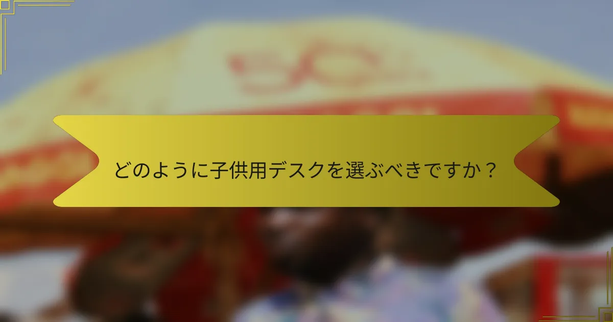 どのように子供用デスクを選ぶべきですか？