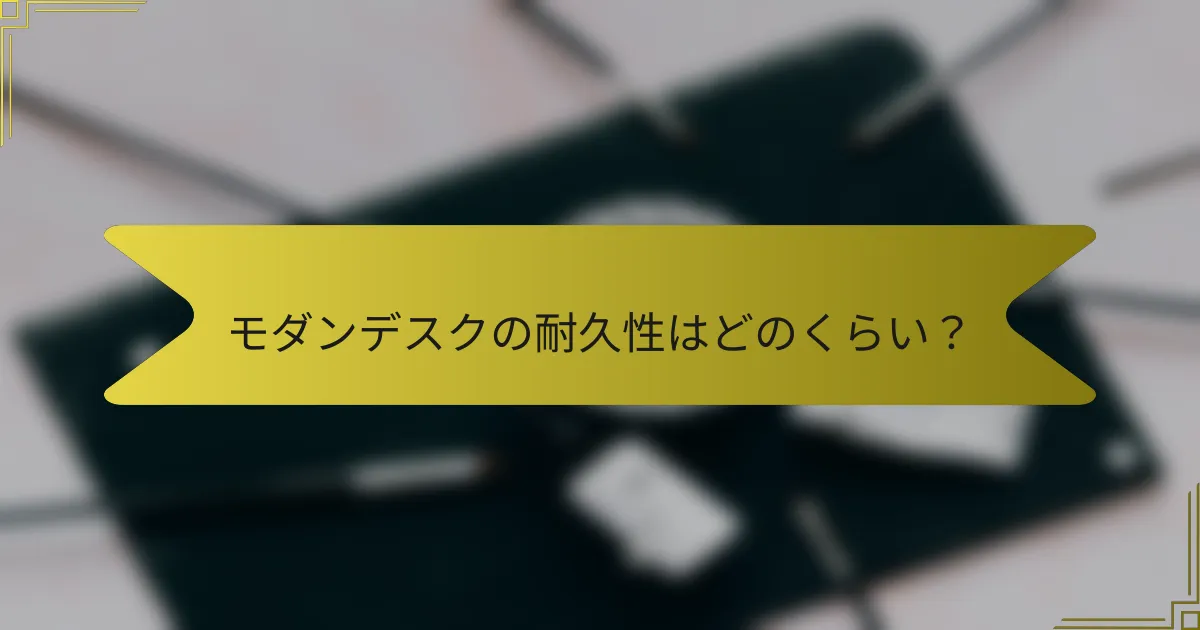 モダンデスクの耐久性はどのくらい？