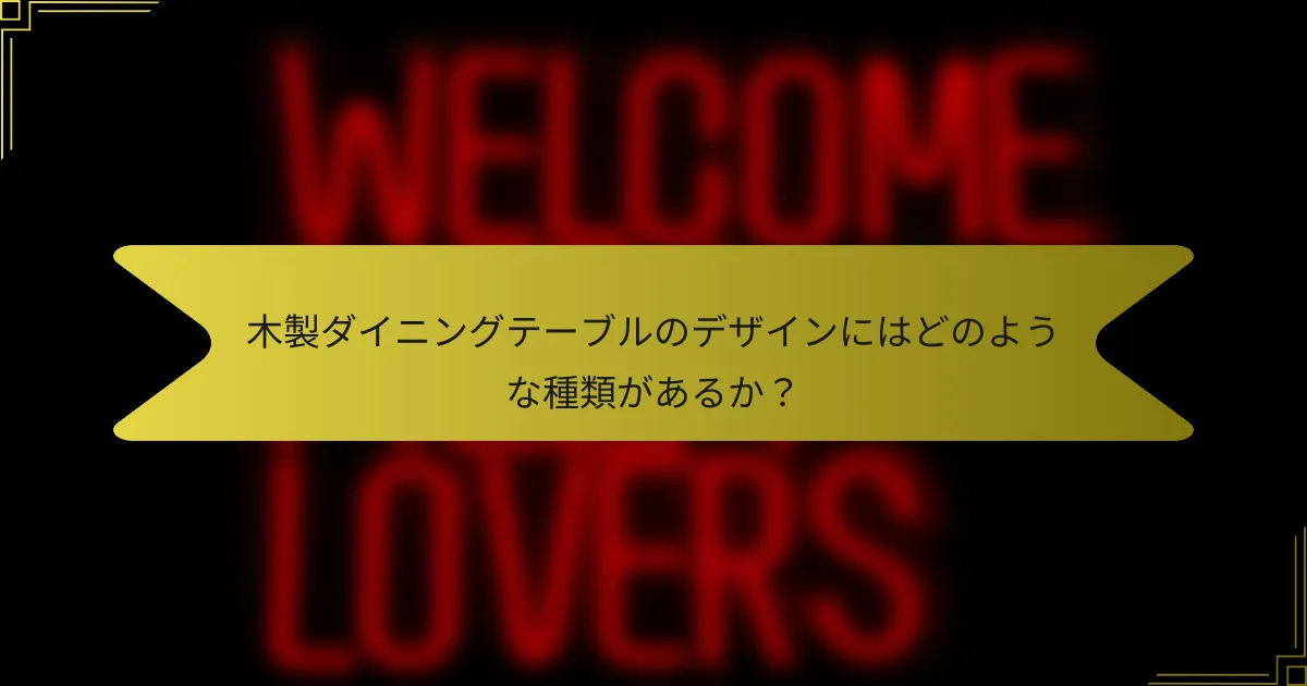 木製ダイニングテーブルのデザインにはどのような種類があるか？