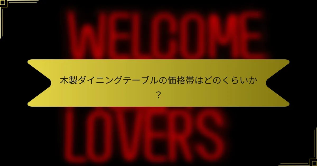 木製ダイニングテーブルの価格帯はどのくらいか？