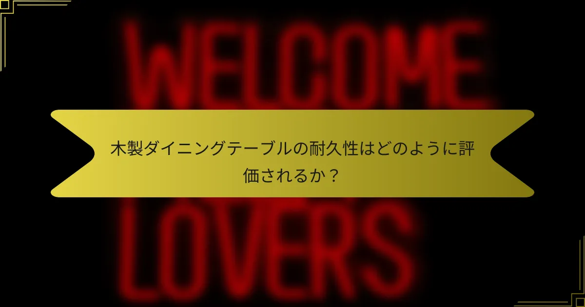 木製ダイニングテーブルの耐久性はどのように評価されるか？