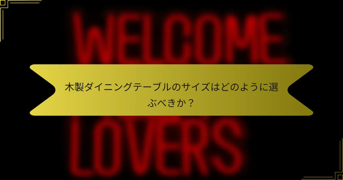 木製ダイニングテーブルのサイズはどのように選ぶべきか？