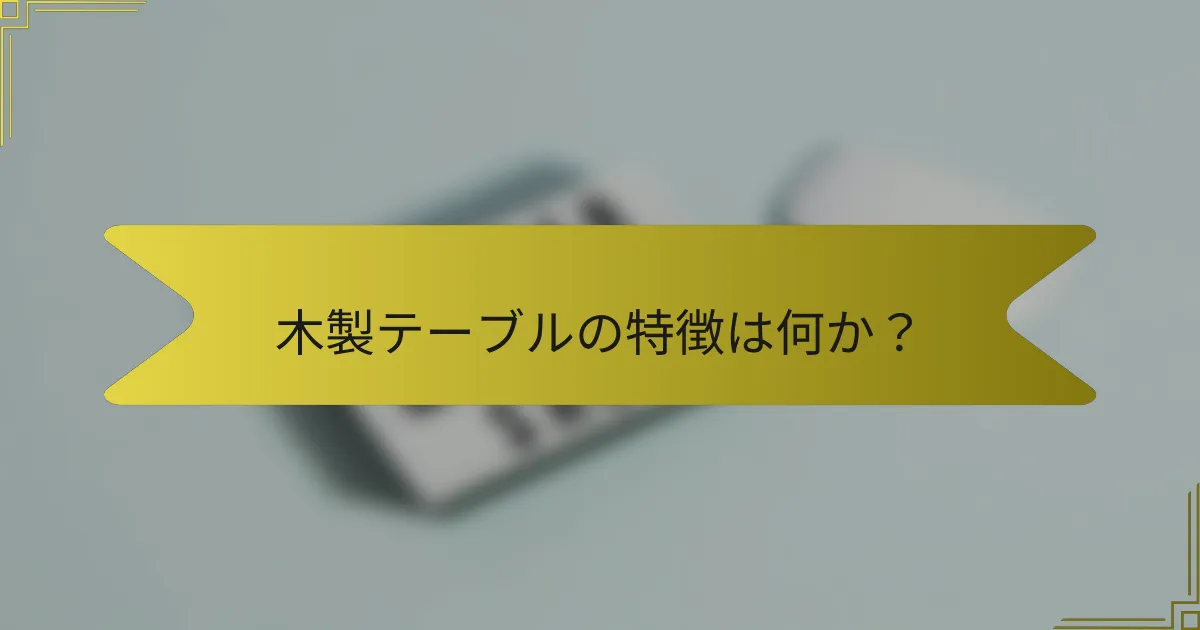 木製テーブルの特徴は何か?