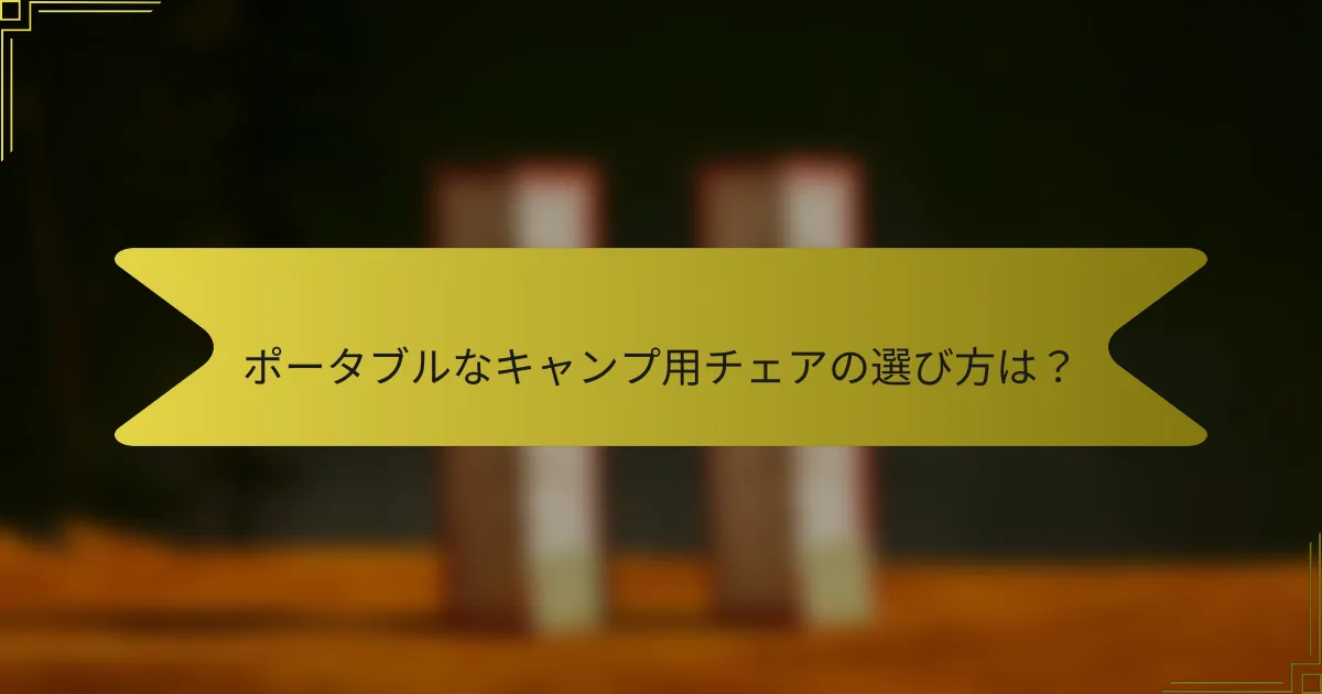 ポータブルなキャンプ用チェアの選び方は？