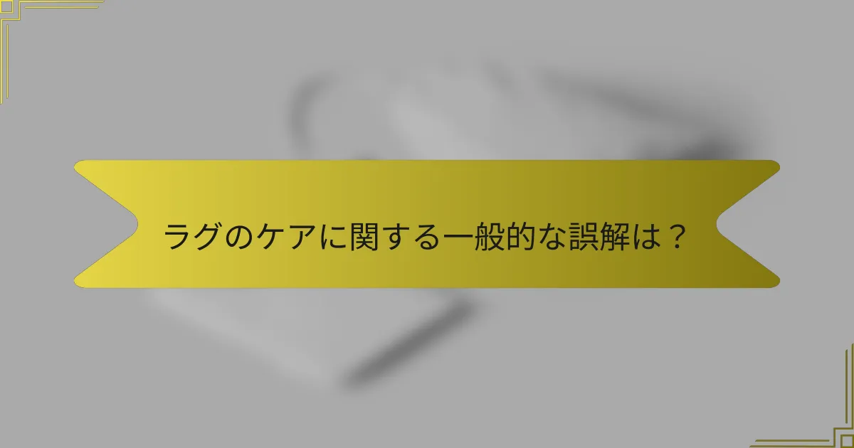 ラグのケアに関する一般的な誤解は？