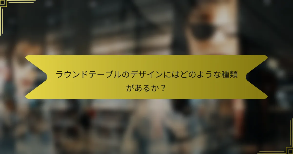ラウンドテーブルのデザインにはどのような種類があるか？