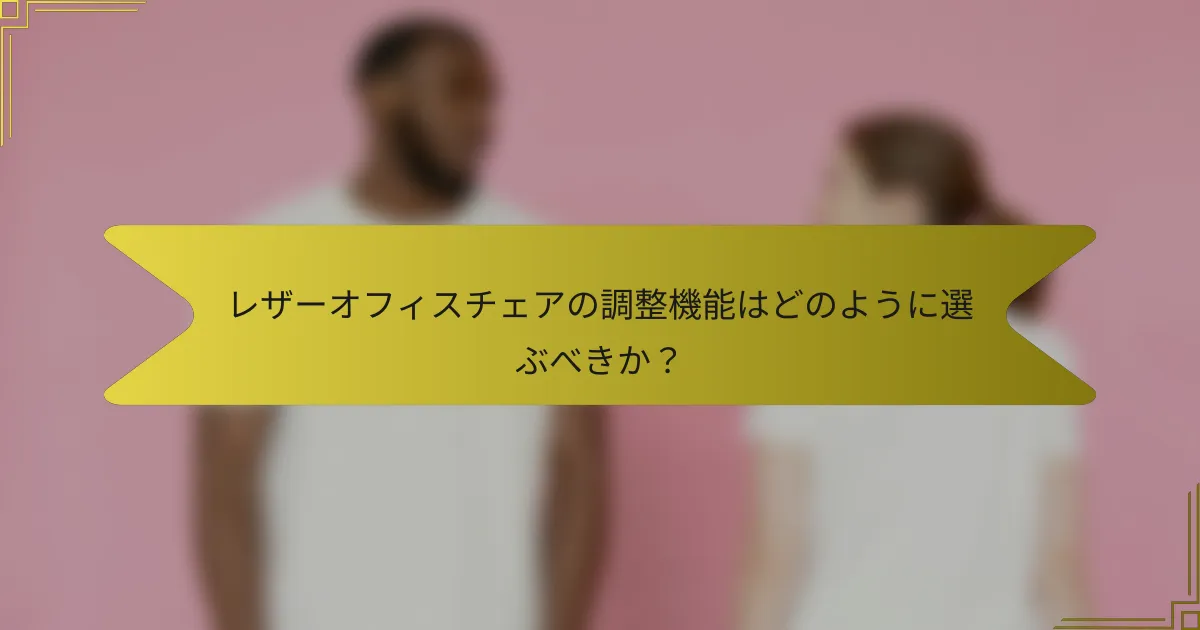 レザーオフィスチェアの調整機能はどのように選ぶべきか?