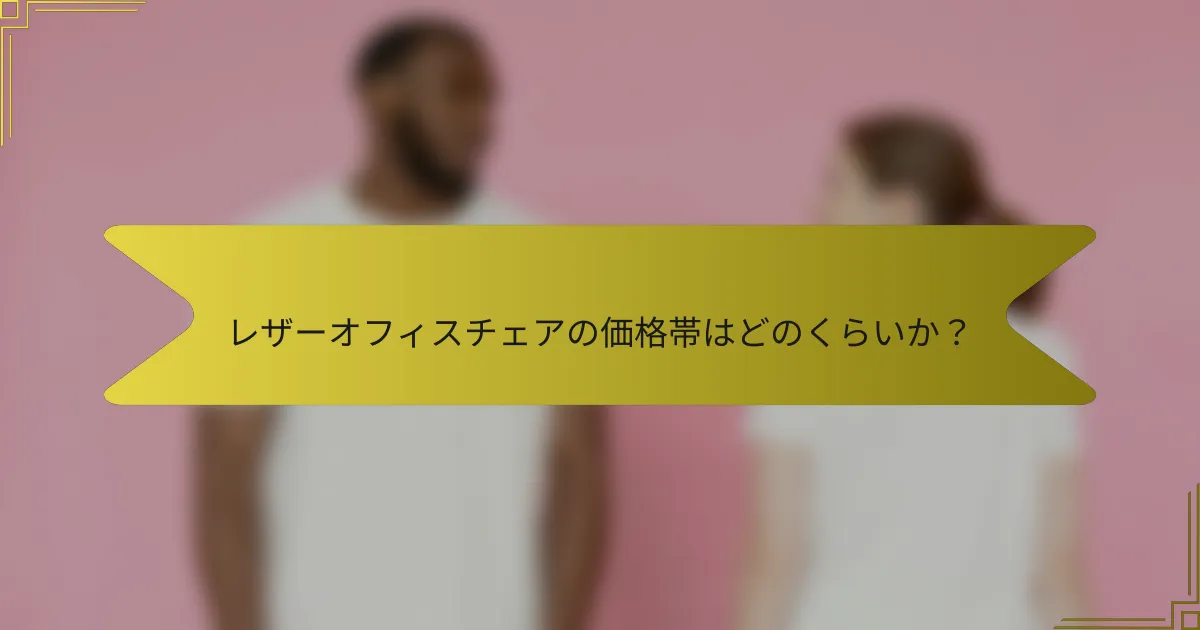 レザーオフィスチェアの価格帯はどのくらいか?