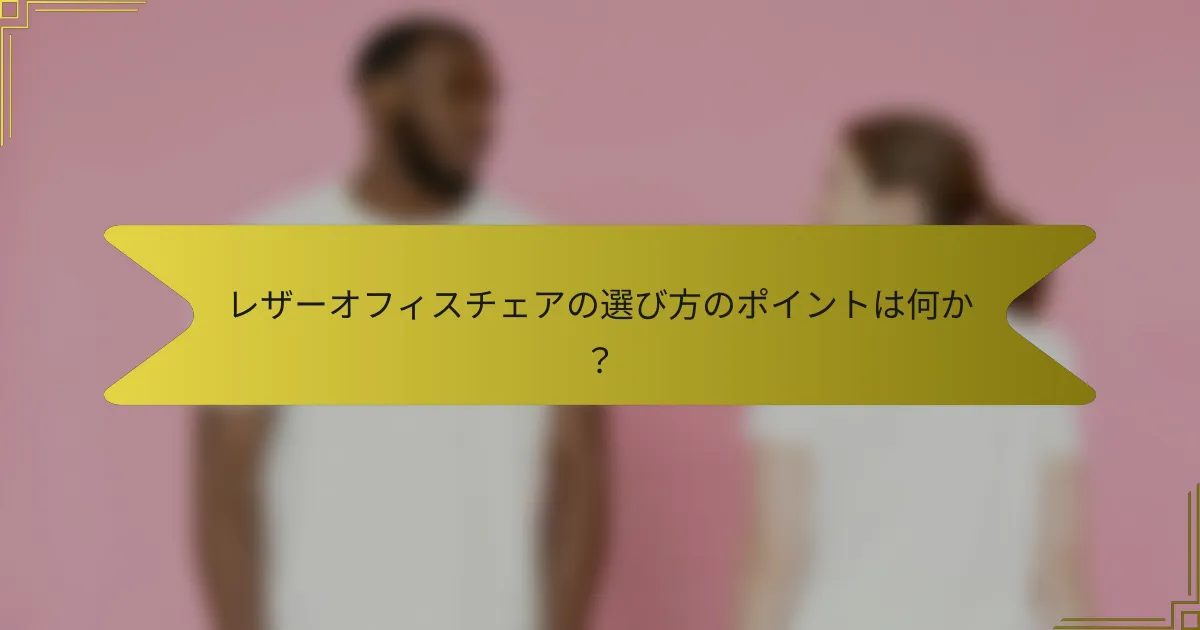 レザーオフィスチェアの選び方のポイントは何か?