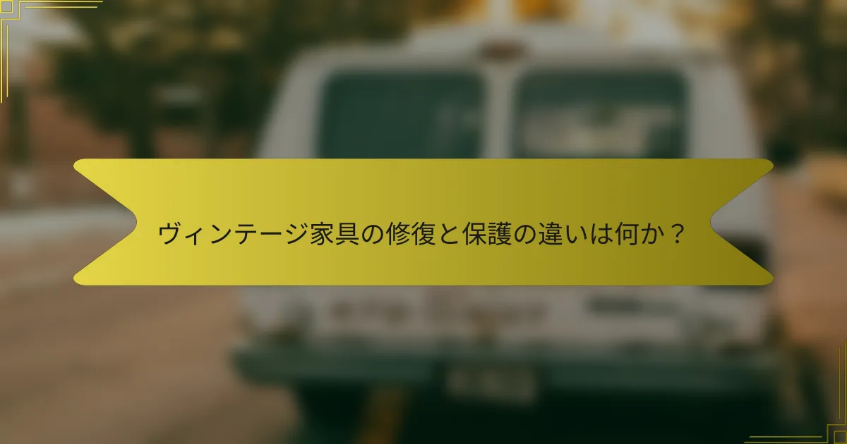 ヴィンテージ家具の修復と保護の違いは何か？