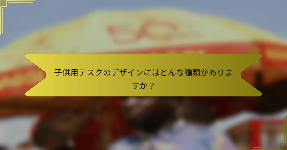 子供用デスクのデザインにはどんな種類がありますか？